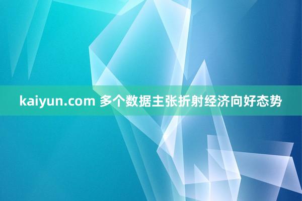 kaiyun.com 多个数据主张折射经济向好态势