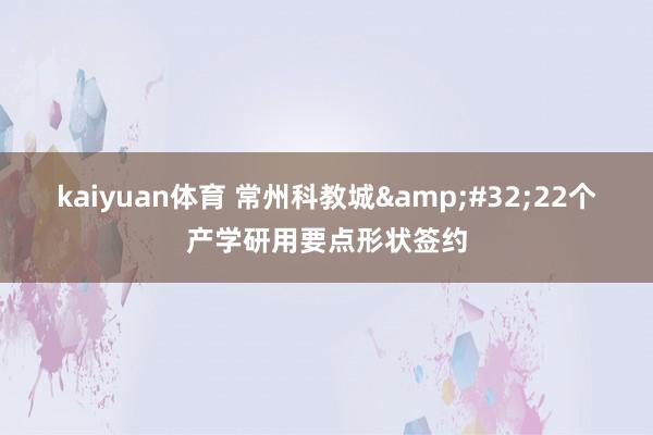 kaiyuan体育 常州科教城&#32;22个产学研用要点形状签约