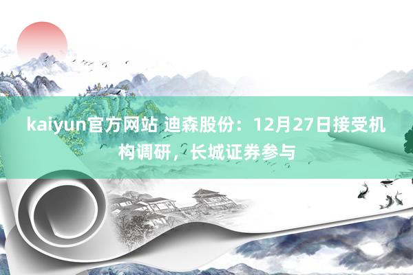 kaiyun官方网站 迪森股份：12月27日接受机构调研，长城证券参与