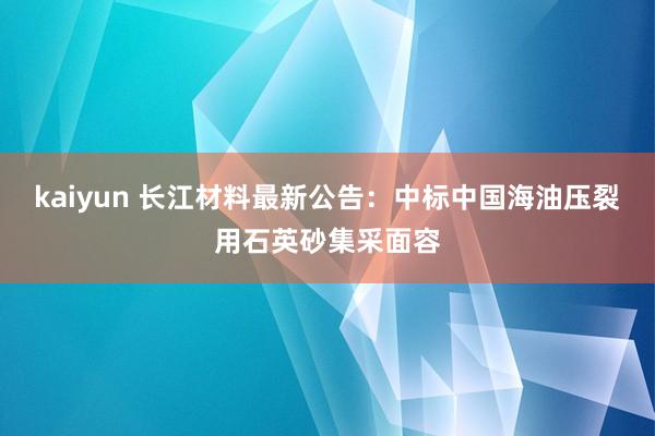 kaiyun 长江材料最新公告：中标中国海油压裂用石英砂集采面容