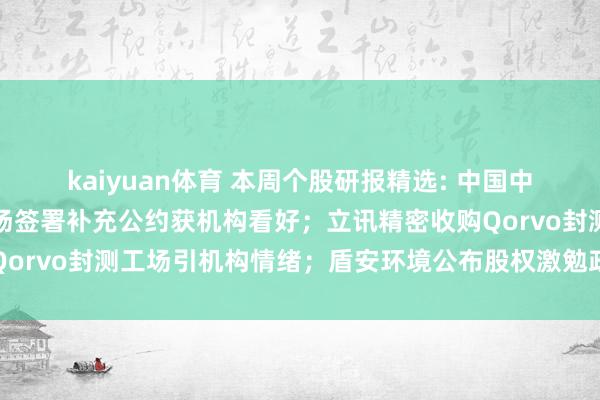 kaiyuan体育 本周个股研报精选: 中国中免与上海机场、都门机场签署补充公约获机构看好；立讯精密收购Qorvo封测工场引机构情绪；盾安环境公布股权激勉政策，机构看好