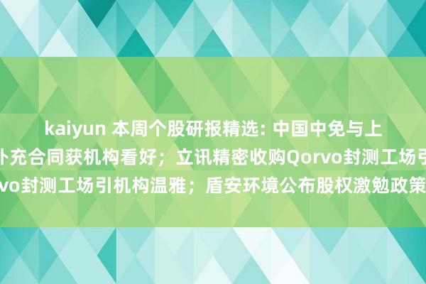 kaiyun 本周个股研报精选: 中国中免与上海机场、都门机场签署补充合同获机构看好；立讯精密收购Qorvo封测工场引机构温雅；盾安环境公布股权激勉政策，机构看好