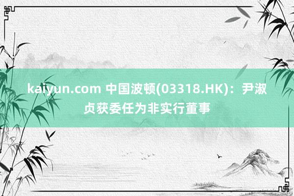 kaiyun.com 中国波顿(03318.HK)：尹淑贞获委任为非实行董事