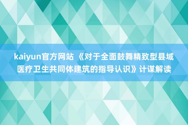 kaiyun官方网站 《对于全面鼓舞精致型县域医疗卫生共同体建筑的指导认识》计谋解读