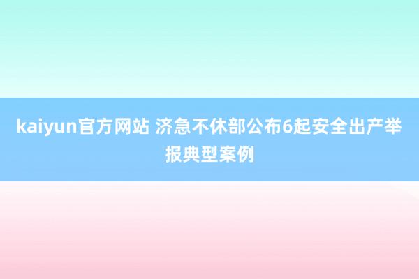 kaiyun官方网站 济急不休部公布6起安全出产举报典型案例