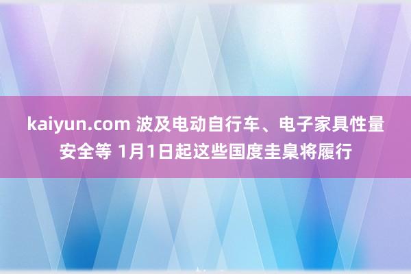 kaiyun.com 波及电动自行车、电子家具性量安全等 1月1日起这些国度圭臬将履行