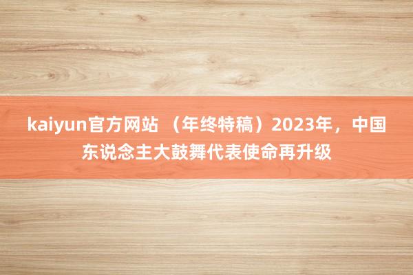 kaiyun官方网站 （年终特稿）2023年，中国东说念主大鼓舞代表使命再升级