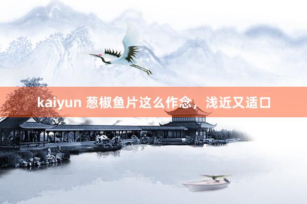 kaiyun 葱椒鱼片这么作念，浅近又适口