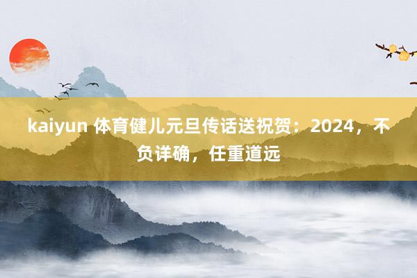 kaiyun 体育健儿元旦传话送祝贺：2024，不负详确，任重道远