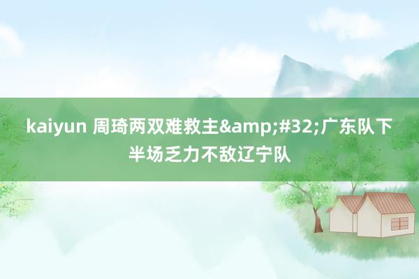 kaiyun 周琦两双难救主&#32;广东队下半场乏力不敌辽宁队