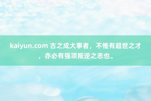 kaiyun.com 古之成大事者，不惟有超世之才，亦必有强项叛逆之志也。