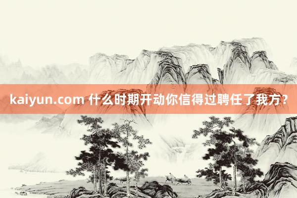 kaiyun.com 什么时期开动你信得过聘任了我方？