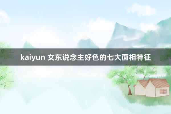 kaiyun 女东说念主好色的七大面相特征