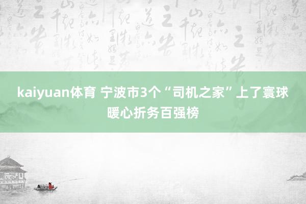 kaiyuan体育 宁波市3个“司机之家”上了寰球暖心折务百强榜