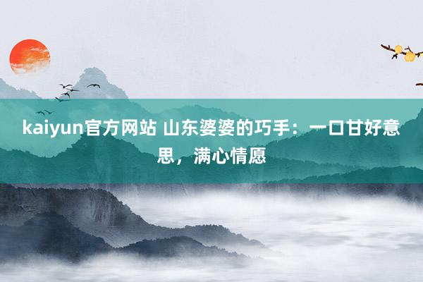 kaiyun官方网站 山东婆婆的巧手：一口甘好意思，满心情愿