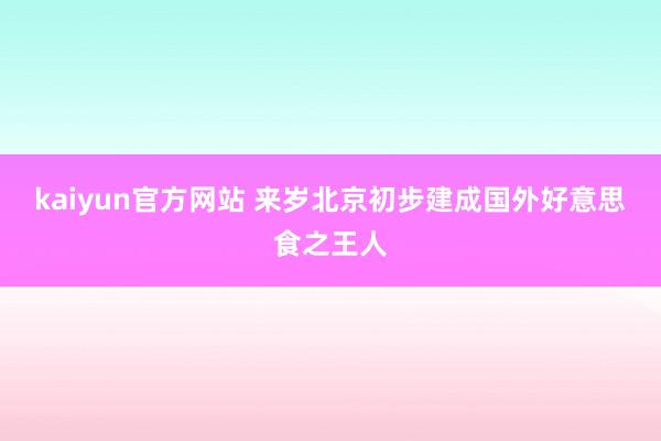 kaiyun官方网站 来岁北京初步建成国外好意思食之王人