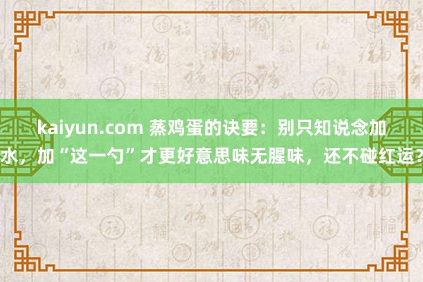 kaiyun.com 蒸鸡蛋的诀要：别只知说念加水，加“这一勺”才更好意思味无腥味，还不碰红运？