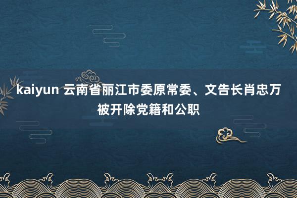 kaiyun 云南省丽江市委原常委、文告长肖忠万被开除党籍和公职