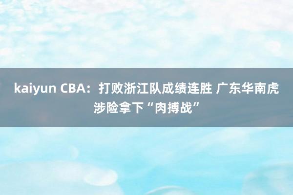 kaiyun CBA：打败浙江队成绩连胜 广东华南虎涉险拿下“肉搏战”