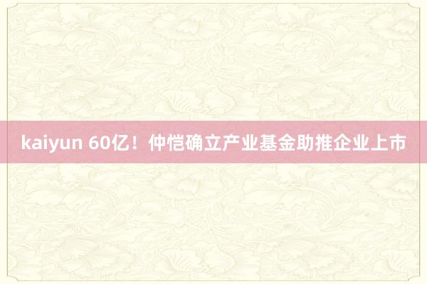 kaiyun 60亿！仲恺确立产业基金助推企业上市