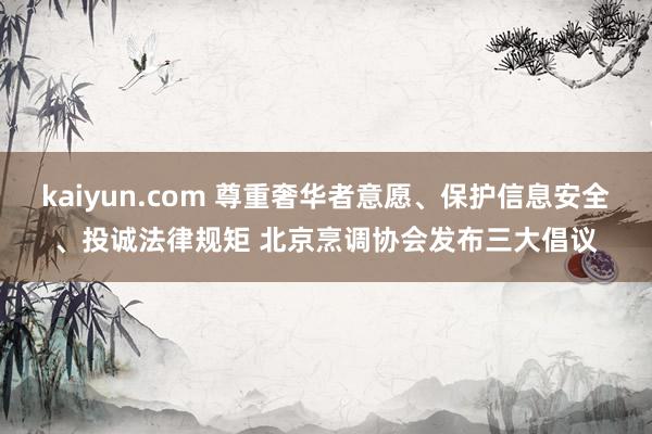 kaiyun.com 尊重奢华者意愿、保护信息安全、投诚法律规矩 北京烹调协会发布三大倡议