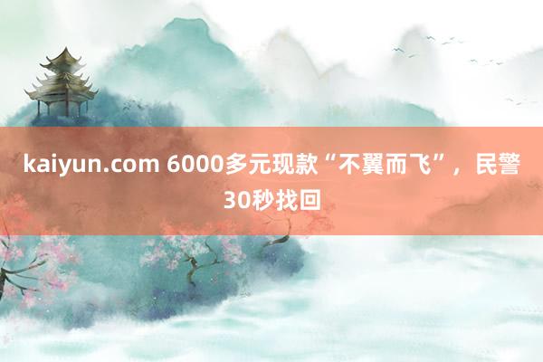 kaiyun.com 6000多元现款“不翼而飞”，民警30秒找回