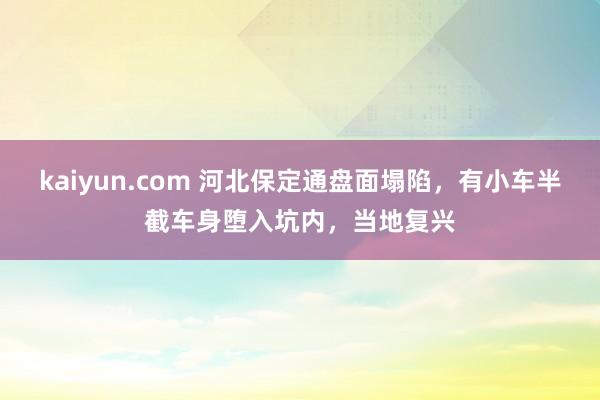 kaiyun.com 河北保定通盘面塌陷，有小车半截车身堕入坑内，当地复兴