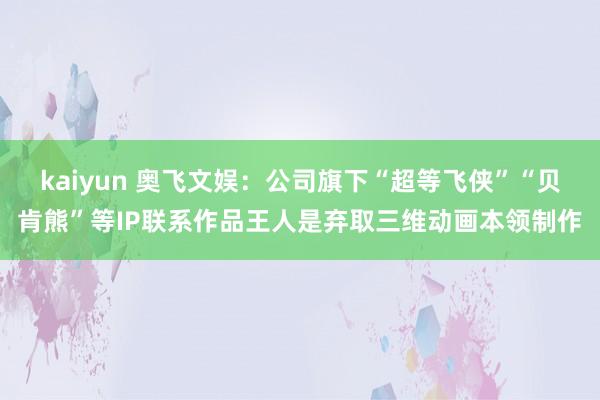 kaiyun 奥飞文娱：公司旗下“超等飞侠”“贝肯熊”等IP联系作品王人是弃取三维动画本领制作