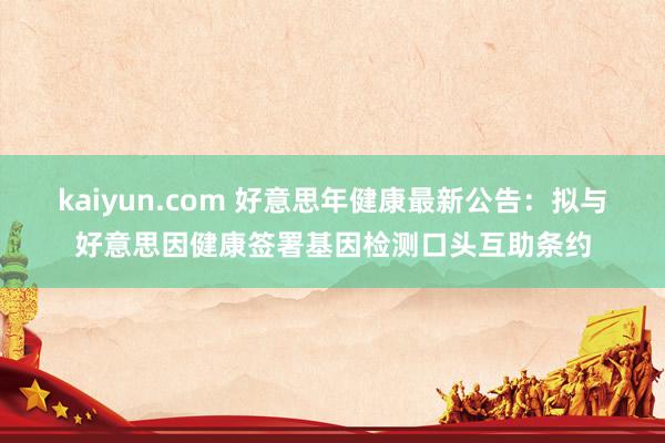 kaiyun.com 好意思年健康最新公告：拟与好意思因健康签署基因检测口头互助条约