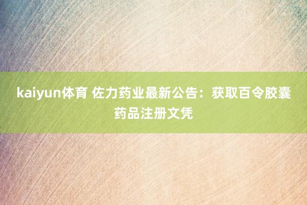 kaiyun体育 佐力药业最新公告：获取百令胶囊药品注册文凭