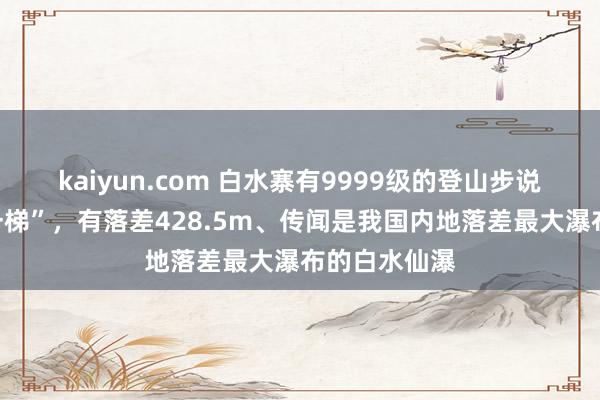 kaiyun.com 白水寨有9999级的登山步说念“天南第一梯”，有落差428.5m、传闻是我国内地落差最大瀑布的白水仙瀑