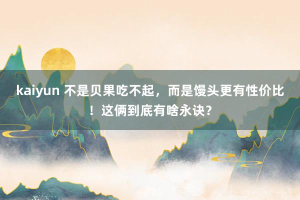 kaiyun 不是贝果吃不起，而是馒头更有性价比！这俩到底有啥永诀？