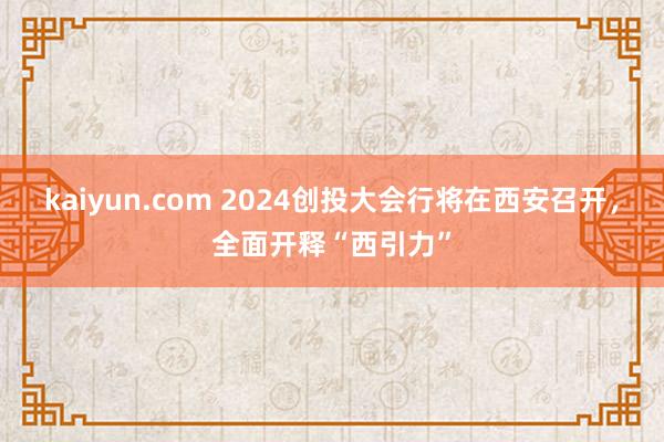 kaiyun.com 2024创投大会行将在西安召开，全面开释“西引力”