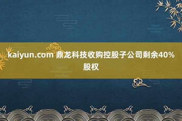 kaiyun.com 鼎龙科技收购控股子公司剩余40%股权