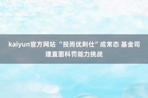 kaiyun官方网站 “投而优则仕”成常态 基金司理直面科罚能力挑战