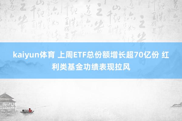 kaiyun体育 上周ETF总份额增长超70亿份 红利类基金功绩表现拉风