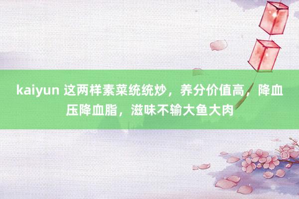 kaiyun 这两样素菜统统炒，养分价值高，降血压降血脂，滋味不输大鱼大肉