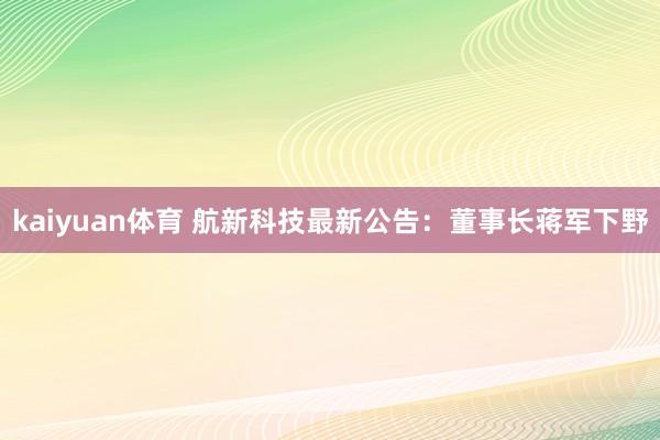 kaiyuan体育 航新科技最新公告：董事长蒋军下野