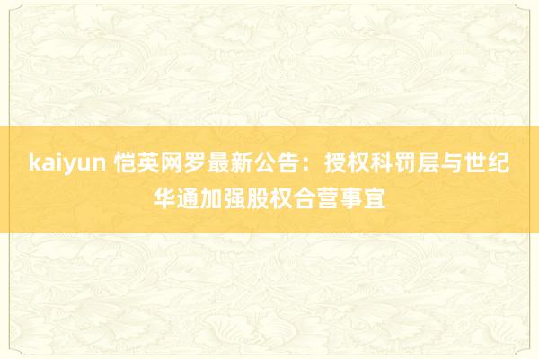 kaiyun 恺英网罗最新公告：授权科罚层与世纪华通加强股权合营事宜