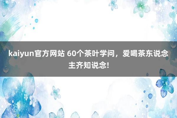 kaiyun官方网站 60个茶叶学问，爱喝茶东说念主齐知说念!