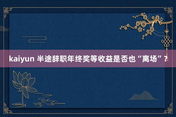 kaiyun 半途辞职年终奖等收益是否也“离场”？