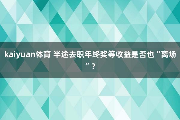 kaiyuan体育 半途去职年终奖等收益是否也“离场”？