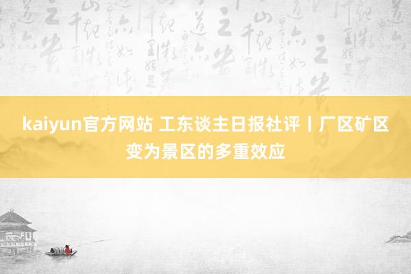 kaiyun官方网站 工东谈主日报社评丨厂区矿区变为景区的多重效应