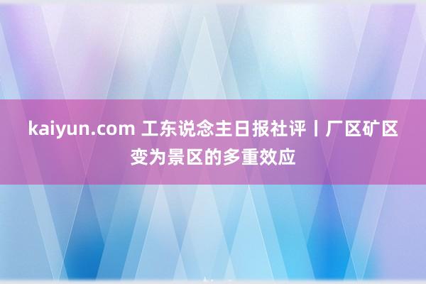 kaiyun.com 工东说念主日报社评丨厂区矿区变为景区的多重效应