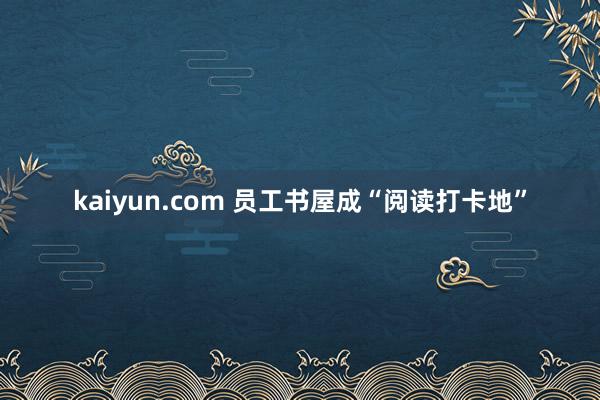 kaiyun.com 员工书屋成“阅读打卡地”