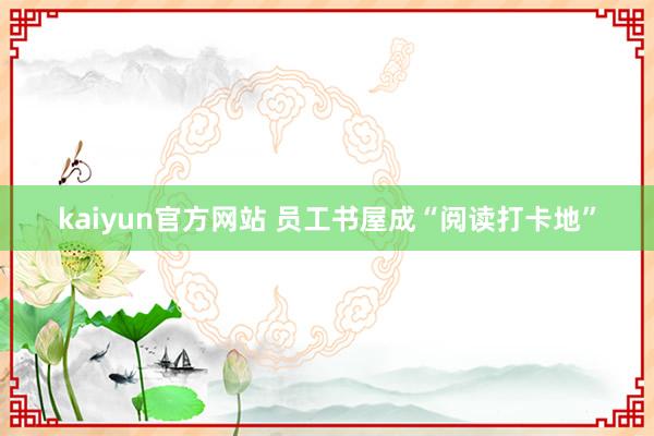 kaiyun官方网站 员工书屋成“阅读打卡地”