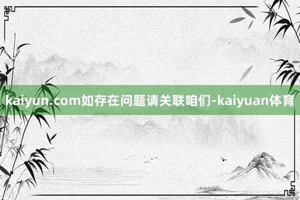 kaiyun.com如存在问题请关联咱们-kaiyuan体育