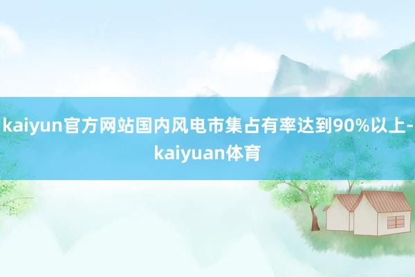 kaiyun官方网站国内风电市集占有率达到90%以上-kaiyuan体育