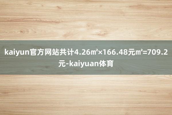 kaiyun官方网站共计4.26㎡×166.48元㎡=709.2元-kaiyuan体育