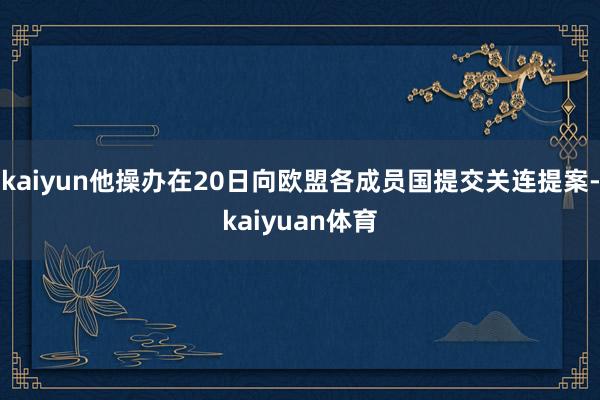 kaiyun他操办在20日向欧盟各成员国提交关连提案-kaiyuan体育